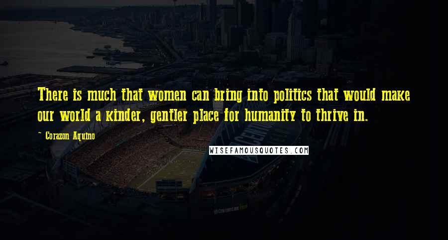 Corazon Aquino Quotes: There is much that women can bring into politics that would make our world a kinder, gentler place for humanity to thrive in.