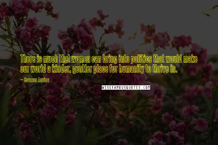 Corazon Aquino Quotes: There is much that women can bring into politics that would make our world a kinder, gentler place for humanity to thrive in.