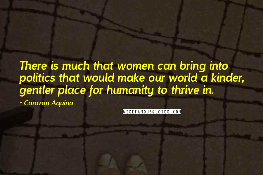 Corazon Aquino Quotes: There is much that women can bring into politics that would make our world a kinder, gentler place for humanity to thrive in.