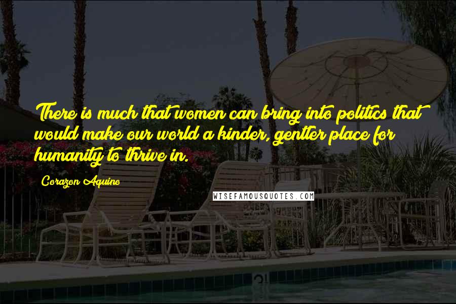 Corazon Aquino Quotes: There is much that women can bring into politics that would make our world a kinder, gentler place for humanity to thrive in.