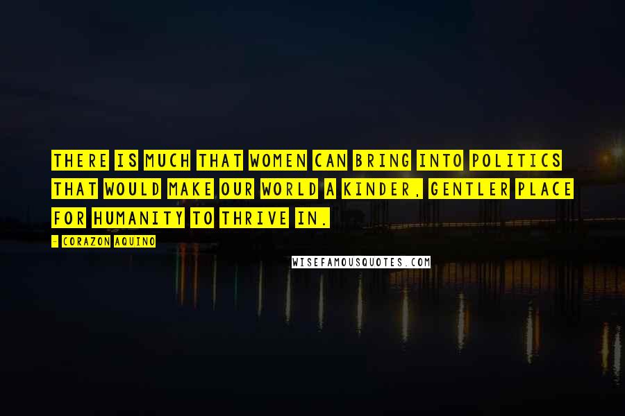 Corazon Aquino Quotes: There is much that women can bring into politics that would make our world a kinder, gentler place for humanity to thrive in.