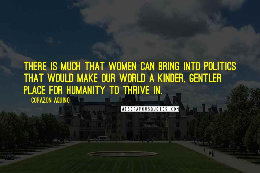 Corazon Aquino Quotes: There is much that women can bring into politics that would make our world a kinder, gentler place for humanity to thrive in.