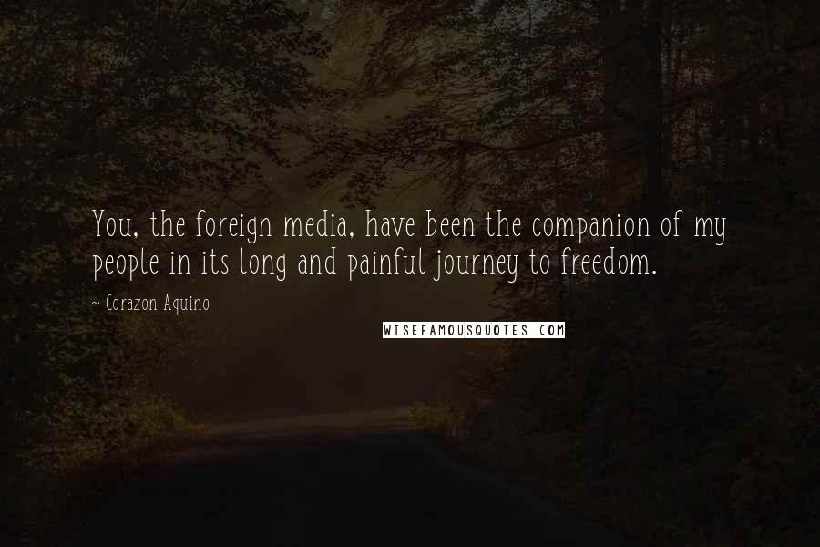 Corazon Aquino Quotes: You, the foreign media, have been the companion of my people in its long and painful journey to freedom.
