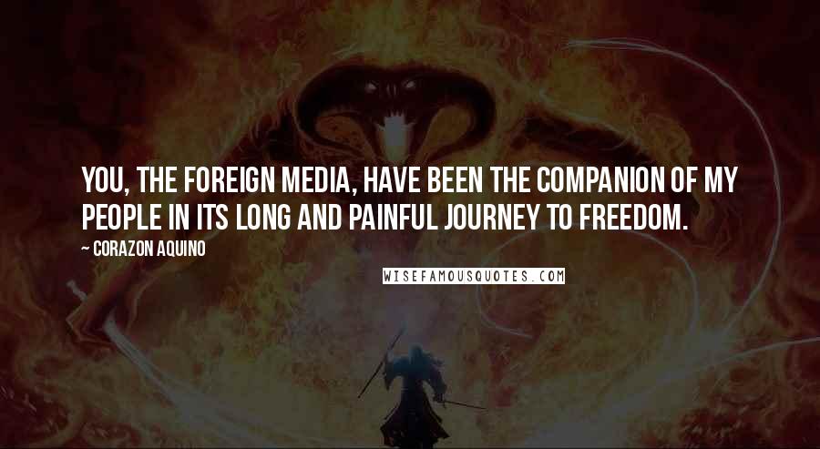 Corazon Aquino Quotes: You, the foreign media, have been the companion of my people in its long and painful journey to freedom.