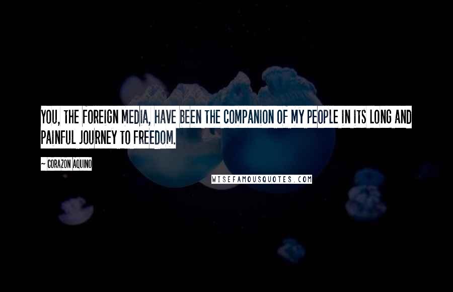 Corazon Aquino Quotes: You, the foreign media, have been the companion of my people in its long and painful journey to freedom.