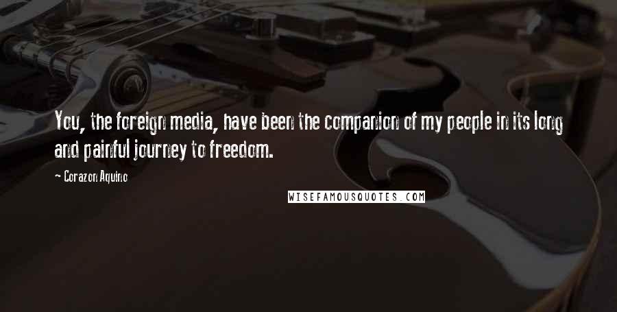 Corazon Aquino Quotes: You, the foreign media, have been the companion of my people in its long and painful journey to freedom.