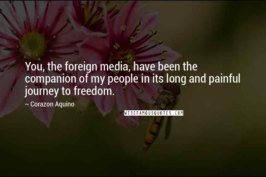 Corazon Aquino Quotes: You, the foreign media, have been the companion of my people in its long and painful journey to freedom.