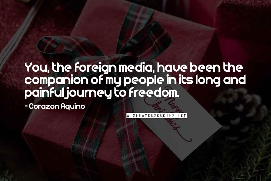 Corazon Aquino Quotes: You, the foreign media, have been the companion of my people in its long and painful journey to freedom.