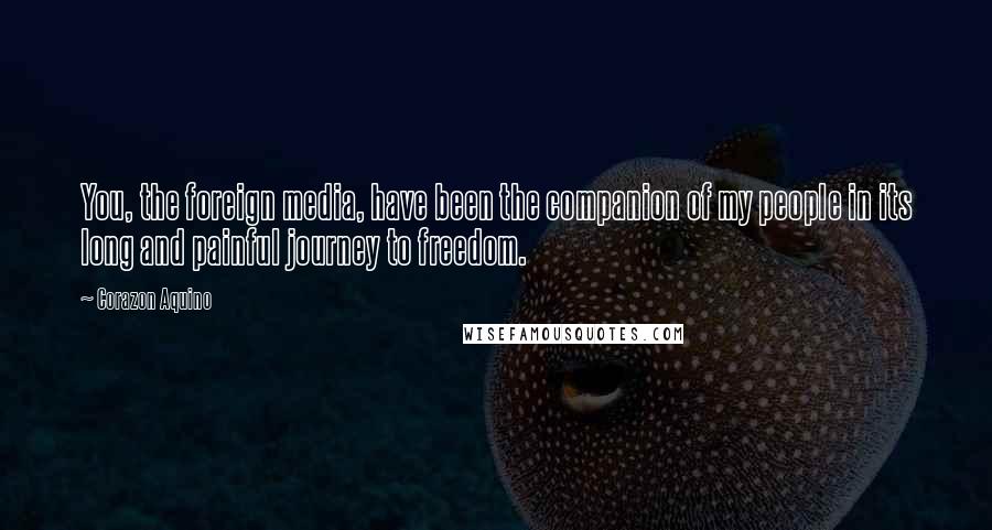 Corazon Aquino Quotes: You, the foreign media, have been the companion of my people in its long and painful journey to freedom.