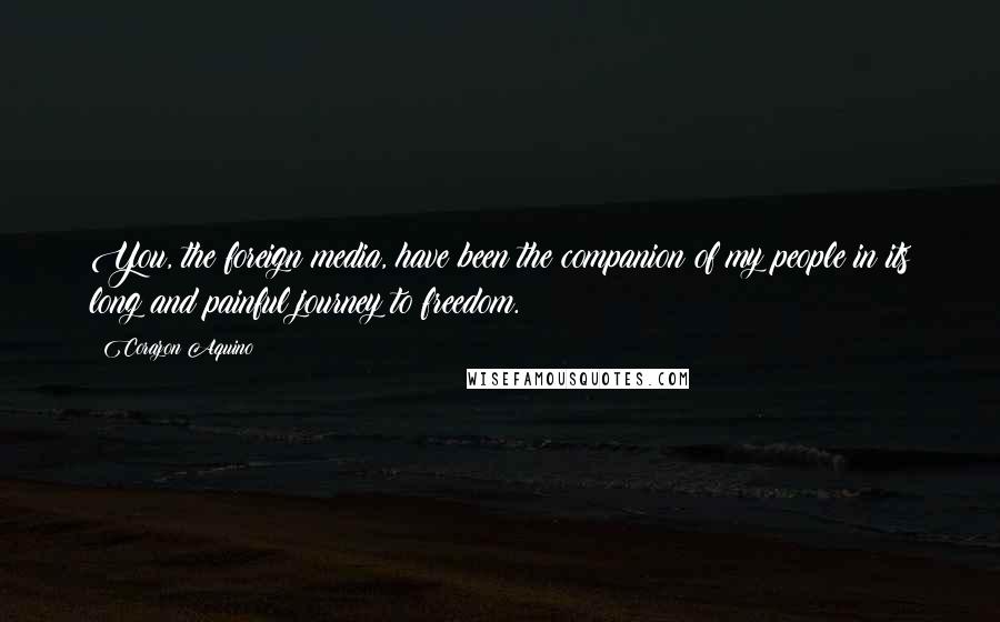 Corazon Aquino Quotes: You, the foreign media, have been the companion of my people in its long and painful journey to freedom.