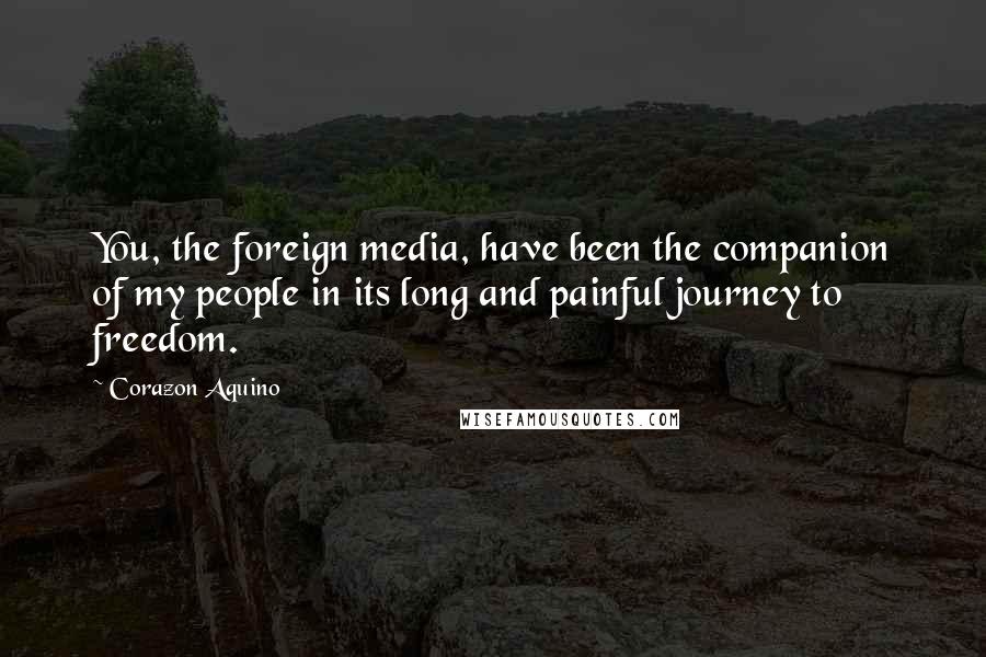 Corazon Aquino Quotes: You, the foreign media, have been the companion of my people in its long and painful journey to freedom.