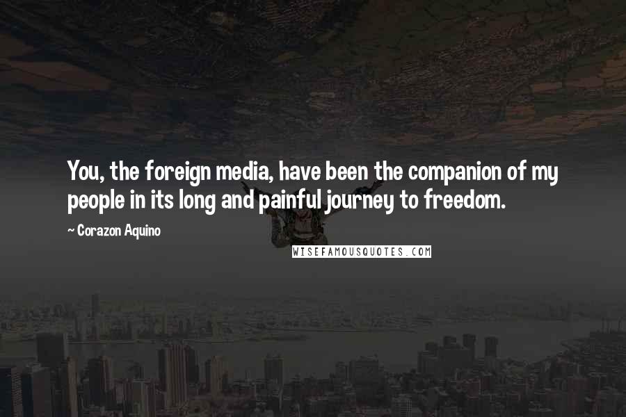 Corazon Aquino Quotes: You, the foreign media, have been the companion of my people in its long and painful journey to freedom.