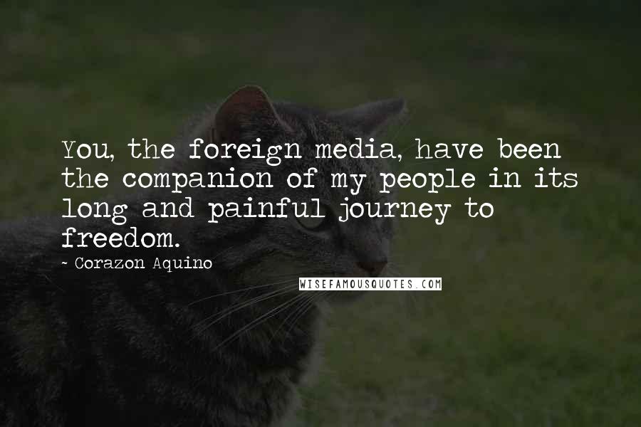 Corazon Aquino Quotes: You, the foreign media, have been the companion of my people in its long and painful journey to freedom.