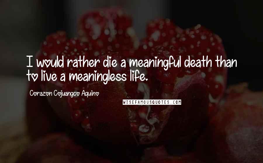 Corazon Cojuangco Aquino Quotes: I would rather die a meaningful death than to live a meaningless life.