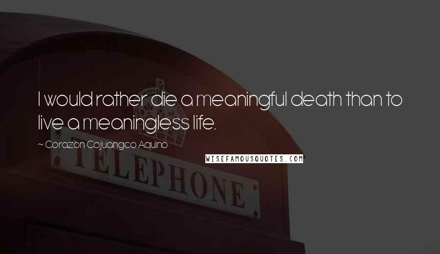 Corazon Cojuangco Aquino Quotes: I would rather die a meaningful death than to live a meaningless life.