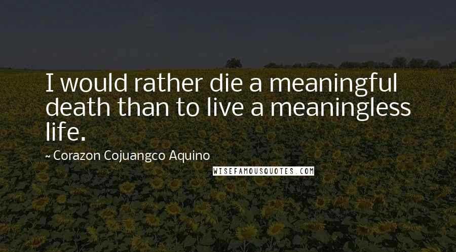 Corazon Cojuangco Aquino Quotes: I would rather die a meaningful death than to live a meaningless life.