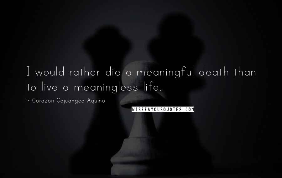 Corazon Cojuangco Aquino Quotes: I would rather die a meaningful death than to live a meaningless life.