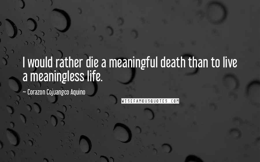 Corazon Cojuangco Aquino Quotes: I would rather die a meaningful death than to live a meaningless life.