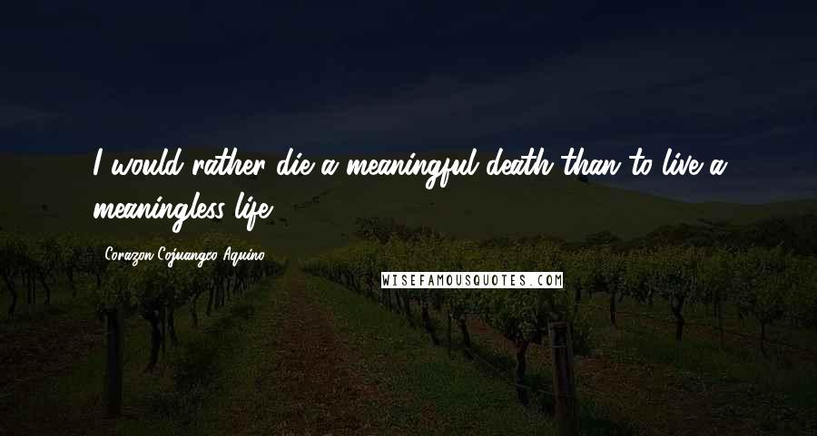 Corazon Cojuangco Aquino Quotes: I would rather die a meaningful death than to live a meaningless life.