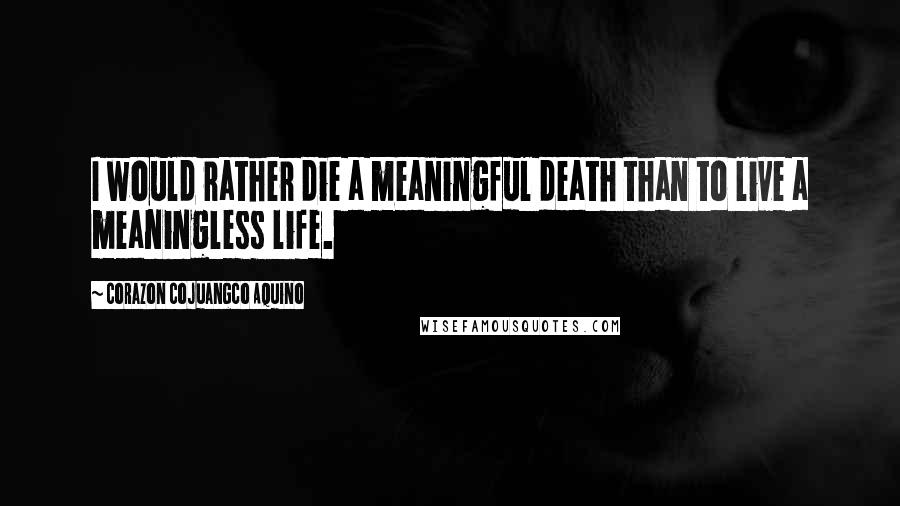 Corazon Cojuangco Aquino Quotes: I would rather die a meaningful death than to live a meaningless life.