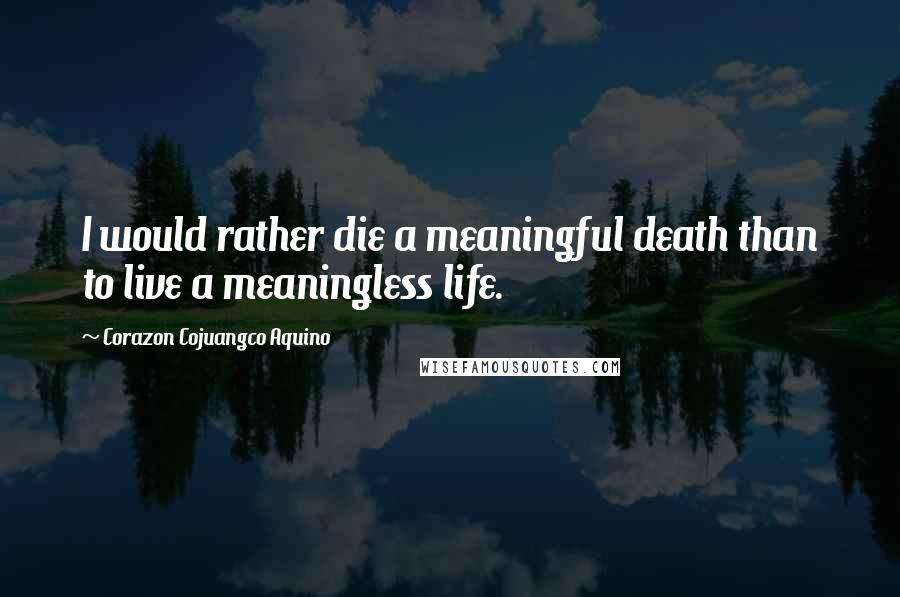 Corazon Cojuangco Aquino Quotes: I would rather die a meaningful death than to live a meaningless life.