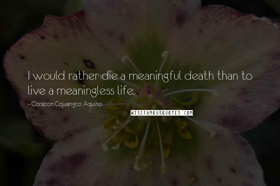 Corazon Cojuangco Aquino Quotes: I would rather die a meaningful death than to live a meaningless life.