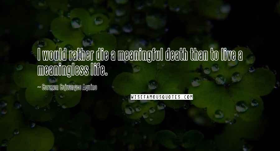 Corazon Cojuangco Aquino Quotes: I would rather die a meaningful death than to live a meaningless life.