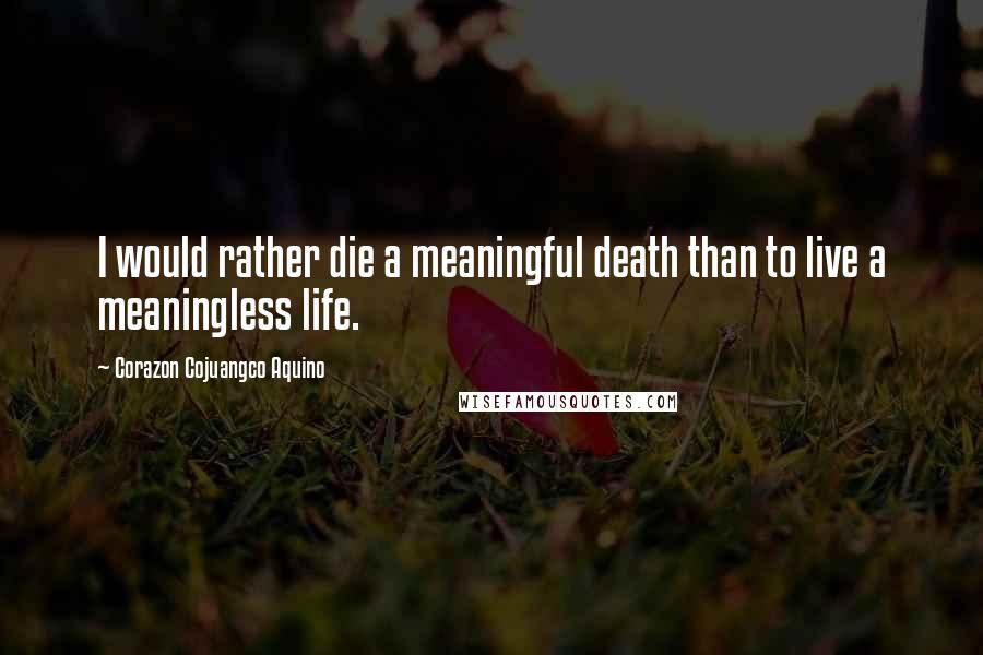 Corazon Cojuangco Aquino Quotes: I would rather die a meaningful death than to live a meaningless life.