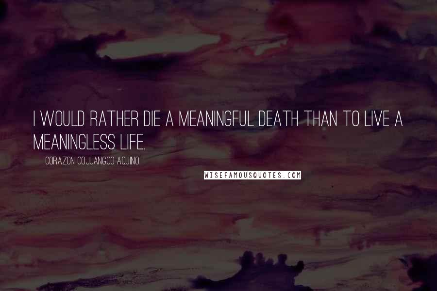 Corazon Cojuangco Aquino Quotes: I would rather die a meaningful death than to live a meaningless life.