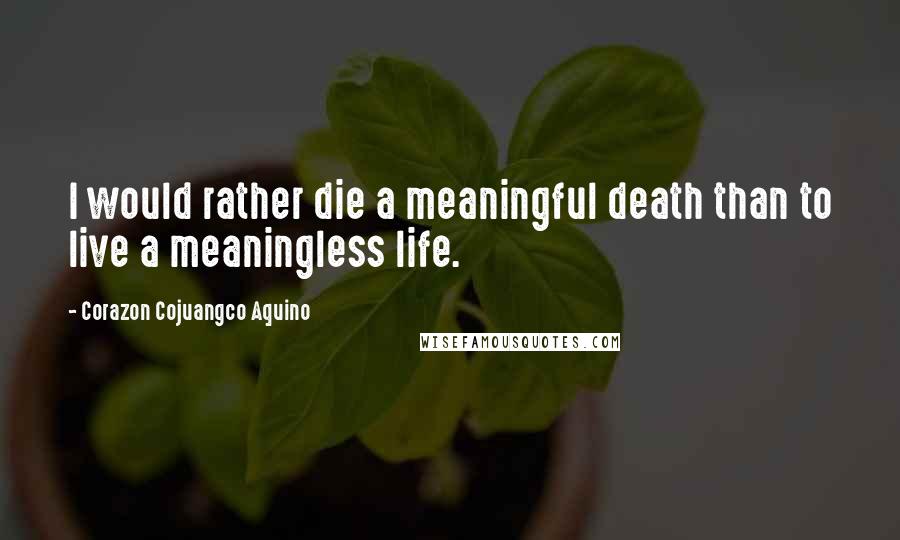 Corazon Cojuangco Aquino Quotes: I would rather die a meaningful death than to live a meaningless life.