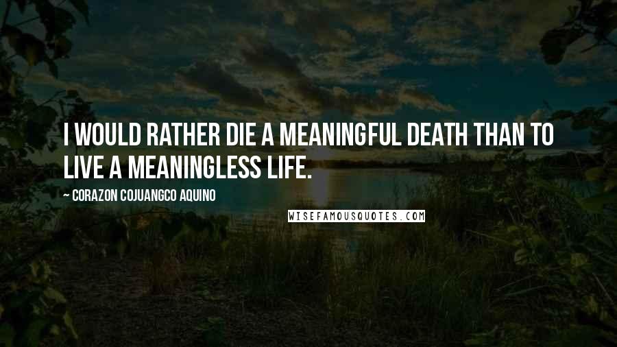 Corazon Cojuangco Aquino Quotes: I would rather die a meaningful death than to live a meaningless life.