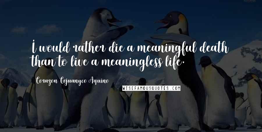 Corazon Cojuangco Aquino Quotes: I would rather die a meaningful death than to live a meaningless life.