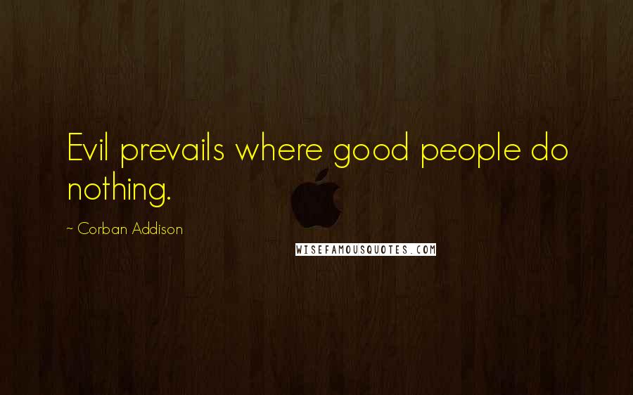 Corban Addison Quotes: Evil prevails where good people do nothing.