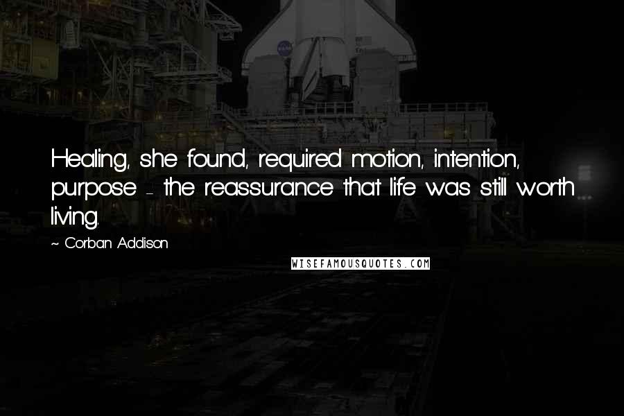 Corban Addison Quotes: Healing, she found, required motion, intention, purpose - the reassurance that life was still worth living.