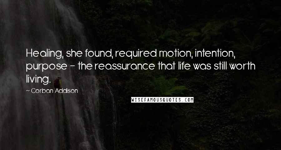 Corban Addison Quotes: Healing, she found, required motion, intention, purpose - the reassurance that life was still worth living.