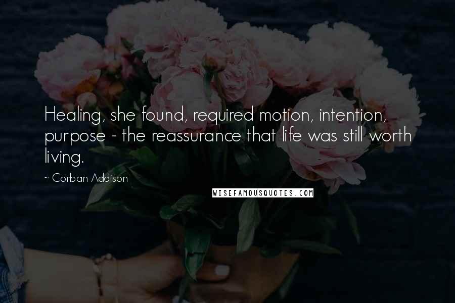 Corban Addison Quotes: Healing, she found, required motion, intention, purpose - the reassurance that life was still worth living.