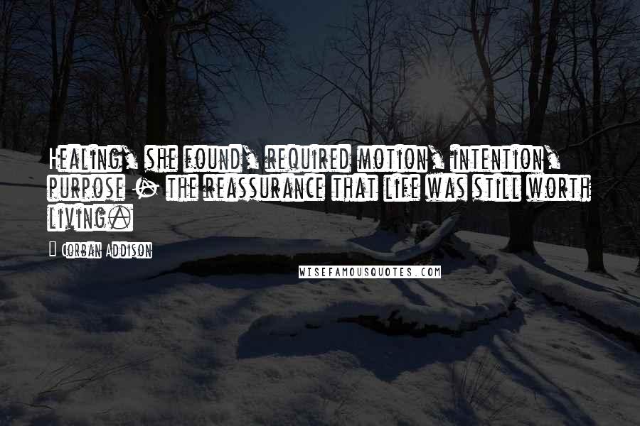 Corban Addison Quotes: Healing, she found, required motion, intention, purpose - the reassurance that life was still worth living.