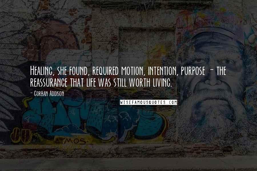 Corban Addison Quotes: Healing, she found, required motion, intention, purpose - the reassurance that life was still worth living.