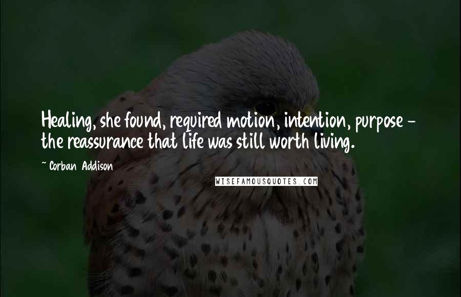 Corban Addison Quotes: Healing, she found, required motion, intention, purpose - the reassurance that life was still worth living.