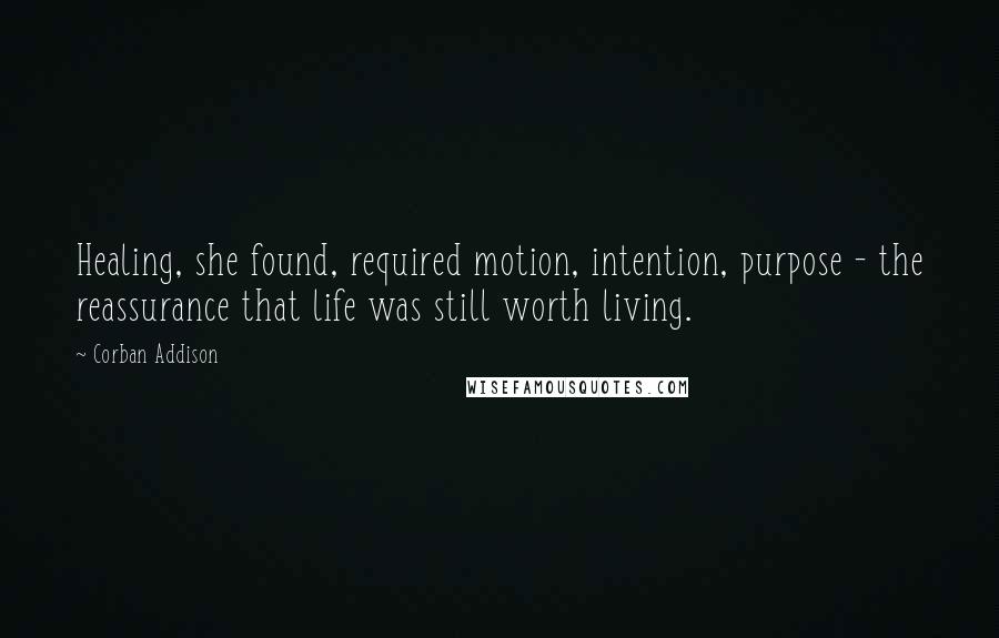 Corban Addison Quotes: Healing, she found, required motion, intention, purpose - the reassurance that life was still worth living.