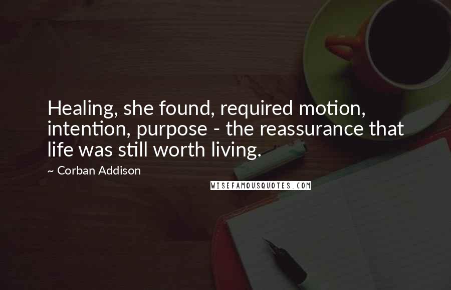 Corban Addison Quotes: Healing, she found, required motion, intention, purpose - the reassurance that life was still worth living.