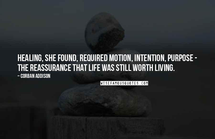 Corban Addison Quotes: Healing, she found, required motion, intention, purpose - the reassurance that life was still worth living.