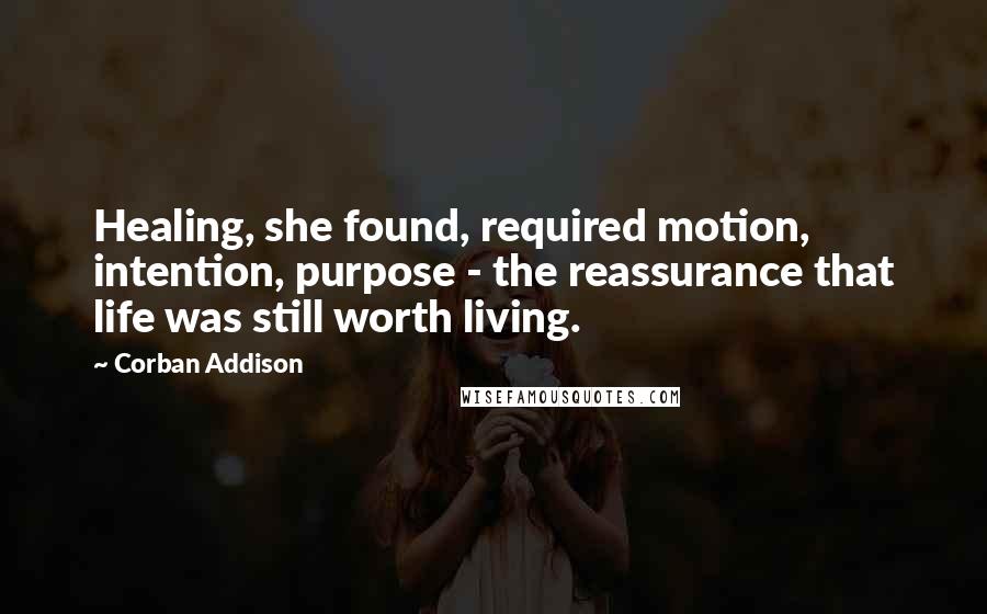 Corban Addison Quotes: Healing, she found, required motion, intention, purpose - the reassurance that life was still worth living.