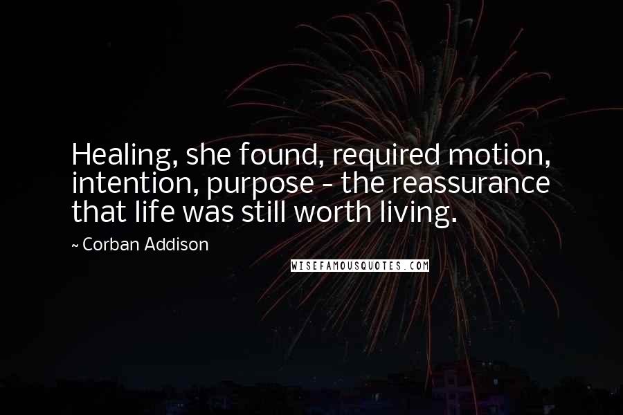 Corban Addison Quotes: Healing, she found, required motion, intention, purpose - the reassurance that life was still worth living.