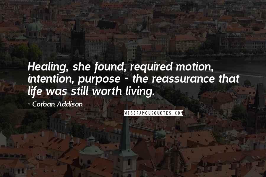 Corban Addison Quotes: Healing, she found, required motion, intention, purpose - the reassurance that life was still worth living.