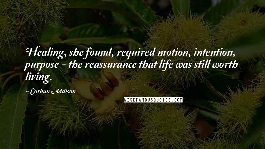 Corban Addison Quotes: Healing, she found, required motion, intention, purpose - the reassurance that life was still worth living.