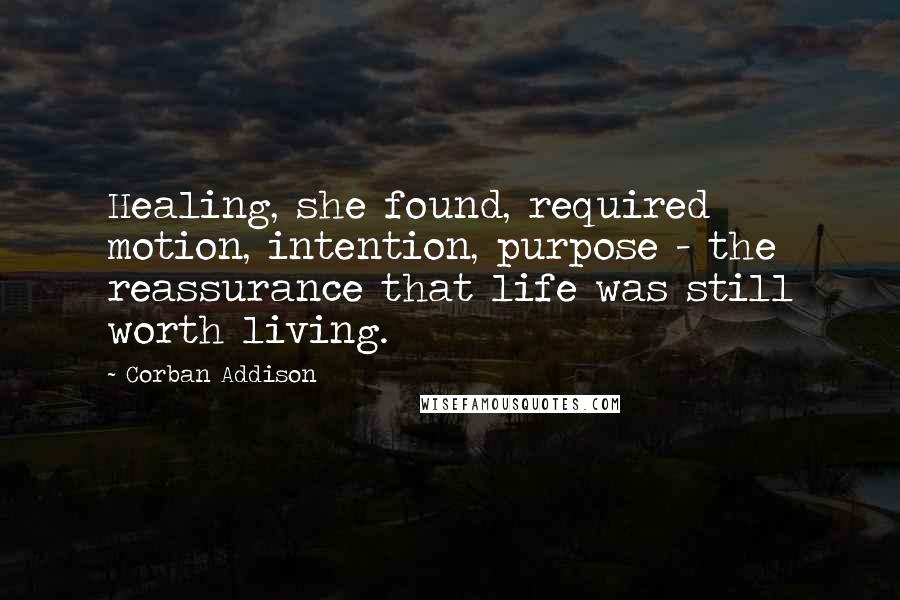 Corban Addison Quotes: Healing, she found, required motion, intention, purpose - the reassurance that life was still worth living.