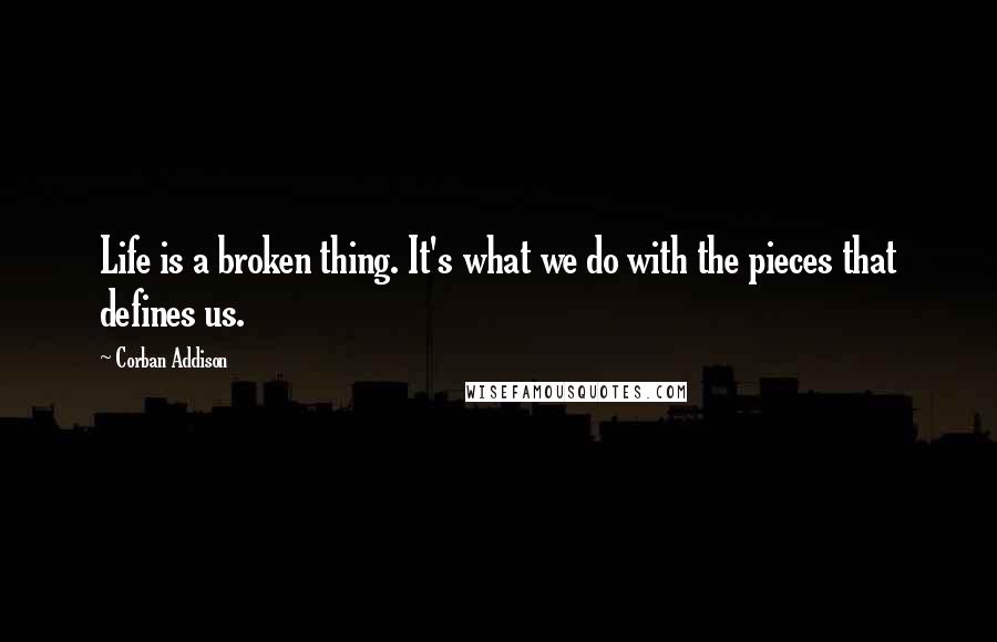 Corban Addison Quotes: Life is a broken thing. It's what we do with the pieces that defines us.