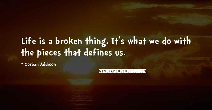 Corban Addison Quotes: Life is a broken thing. It's what we do with the pieces that defines us.