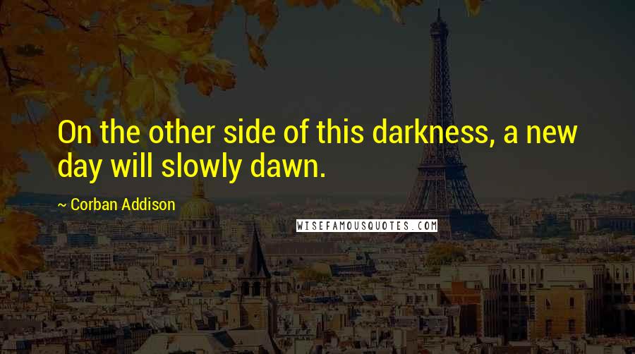 Corban Addison Quotes: On the other side of this darkness, a new day will slowly dawn.